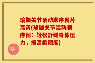 瑜伽关节活动顺序图片高清(瑜伽关节活动顺序图：轻松舒缓身体压力，提高柔韧度)