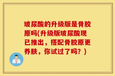 玻尿酸的升级版是骨胶原吗(升级版玻尿酸现已推出，搭配骨胶原更养肤，你试过了吗？)