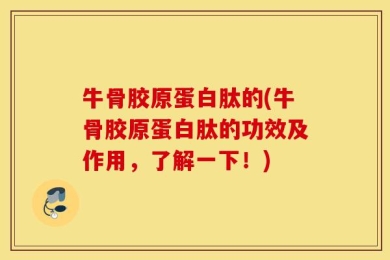 牛骨胶原蛋白肽的(牛骨胶原蛋白肽的功效及作用，了解一下！)