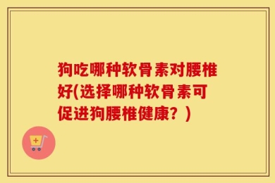 狗吃哪种软骨素对腰椎好(选择哪种软骨素可促进狗腰椎健康？)
