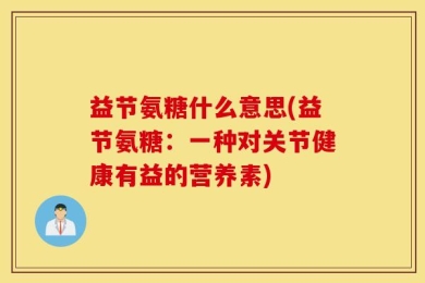 益节氨糖什么意思(益节氨糖：一种对关节健康有益的营养素)