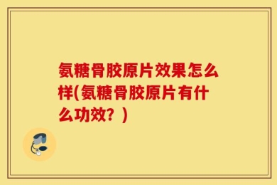 氨糖骨胶原片效果怎么样(氨糖骨胶原片有什么功效？)