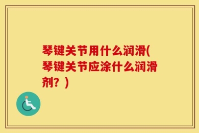 琴键关节用什么润滑(琴键关节应涂什么润滑剂？)