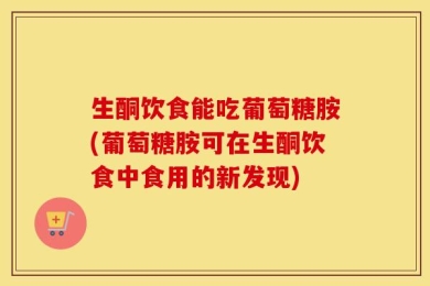 生酮饮食能吃葡萄糖胺(葡萄糖胺可在生酮饮食中食用的新发现)