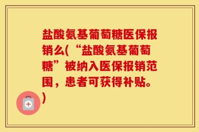 盐酸氨基葡萄糖医保报销么(“盐酸氨基葡萄糖”被纳入医保报销范围，患者可获得补贴。)