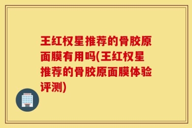 王红权星推荐的骨胶原面膜有用吗(王红权星推荐的骨胶原面膜体验评测)