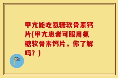 甲亢能吃氨糖软骨素钙片(甲亢患者可服用氨糖软骨素钙片，你了解吗？)