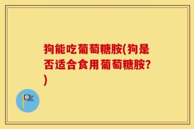 狗能吃葡萄糖胺(狗是否适合食用葡萄糖胺？)