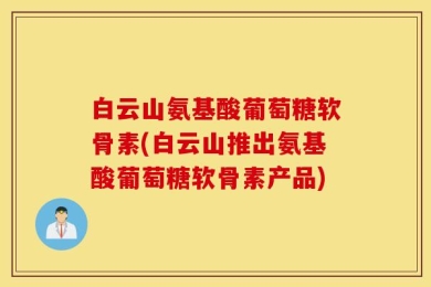 白云山氨基酸葡萄糖软骨素(白云山推出氨基酸葡萄糖软骨素产品)