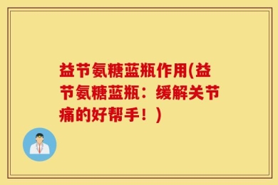 益节氨糖蓝瓶作用(益节氨糖蓝瓶：缓解关节痛的好帮手！)