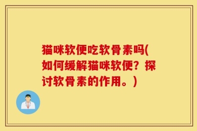 猫咪软便吃软骨素吗(如何缓解猫咪软便？探讨软骨素的作用。)