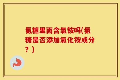 氨糖里面含氯铵吗(氨糖是否添加氯化铵成分？)