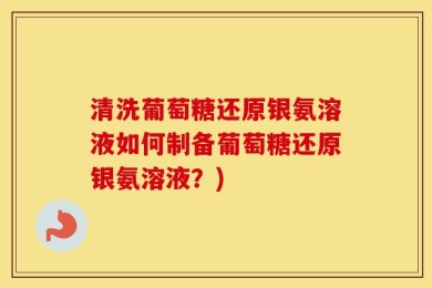 清洗葡萄糖还原银氨溶液如何制备葡萄糖还原银氨溶液？)