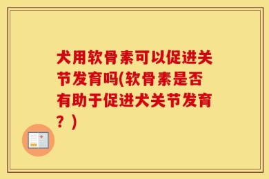 犬用软骨素可以促进关节发育吗(软骨素是否有助于促进犬关节发育？)