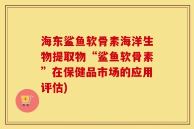 海东鲨鱼软骨素海洋生物提取物“鲨鱼软骨素”在保健品市场的应用评估)
