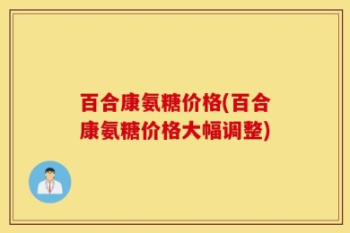 百合康氨糖价格(百合康氨糖价格大幅调整)