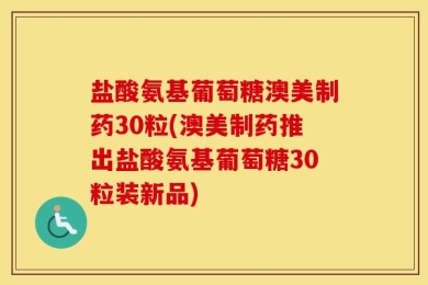 盐酸氨基葡萄糖澳美制药30粒(澳美制药推出盐酸氨基葡萄糖30粒装新品)