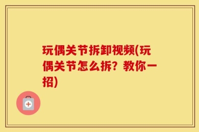 玩偶关节拆卸视频(玩偶关节怎么拆？教你一招)
