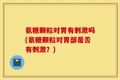 氨糖颗粒对胃有刺激吗(氨糖颗粒对胃部是否有刺激？)