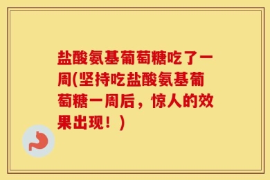 盐酸氨基葡萄糖吃了一周(坚持吃盐酸氨基葡萄糖一周后，惊人的效果出现！)