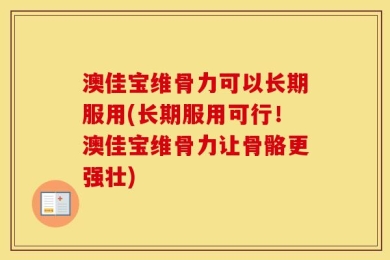 澳佳宝维骨力可以长期服用(长期服用可行！澳佳宝维骨力让骨骼更强壮)