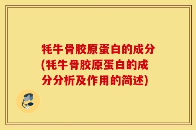 牦牛骨胶原蛋白的成分(牦牛骨胶原蛋白的成分分析及作用的简述)