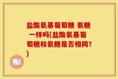 盐酸氨基葡萄糖 氨糖 一样吗(盐酸氨基葡萄糖和氨糖是否相同？)