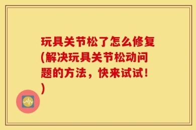 玩具关节松了怎么修复(解决玩具关节松动问题的方法，快来试试！)