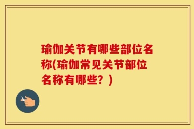 瑜伽关节有哪些部位名称(瑜伽常见关节部位名称有哪些？)