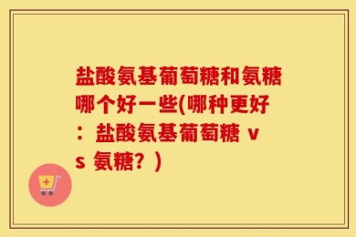 盐酸氨基葡萄糖和氨糖哪个好一些(哪种更好：盐酸氨基葡萄糖 vs 氨糖？)