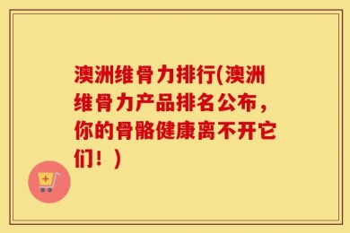 澳洲维骨力排行(澳洲维骨力产品排名公布，你的骨骼健康离不开它们！)
