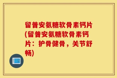 留普安氨糖软骨素钙片(留普安氨糖软骨素钙片：护骨健骨，关节舒畅)