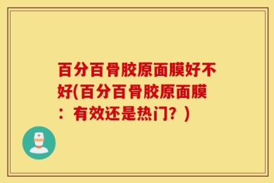 百分百骨胶原面膜好不好(百分百骨胶原面膜：有效还是热门？)