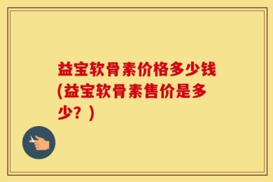 益宝软骨素价格多少钱(益宝软骨素售价是多少？)