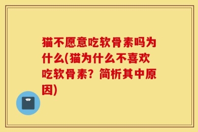 猫不愿意吃软骨素吗为什么(猫为什么不喜欢吃软骨素？简析其中原因)