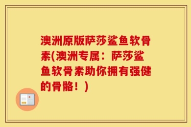 澳洲原版萨莎鲨鱼软骨素(澳洲专属：萨莎鲨鱼软骨素助你拥有强健的骨骼！)