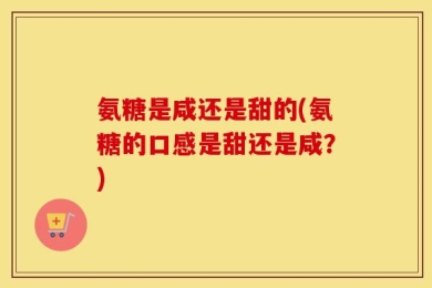 氨糖是咸还是甜的(氨糖的口感是甜还是咸？)