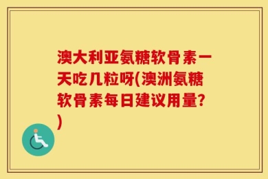 澳大利亚氨糖软骨素一天吃几粒呀(澳洲氨糖软骨素每日建议用量？)