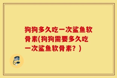 狗狗多久吃一次鲨鱼软骨素(狗狗需要多久吃一次鲨鱼软骨素？)