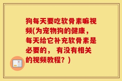 狗每天要吃软骨素嘛视频(为宠物狗的健康，每天给它补充软骨素是必要的， 有没有相关的视频教程？)
