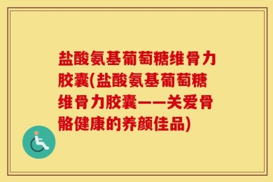 盐酸氨基葡萄糖维骨力胶囊(盐酸氨基葡萄糖维骨力胶囊——关爱骨骼健康的养颜佳品)