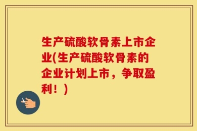 生产硫酸软骨素上市企业(生产硫酸软骨素的企业计划上市，争取盈利！)