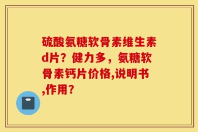 硫酸氨糖软骨素维生素d片？健力多，氨糖软骨素钙片价格,说明书,作用？