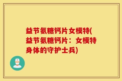 益节氨糖钙片女模特(益节氨糖钙片：女模特身体的守护士兵)