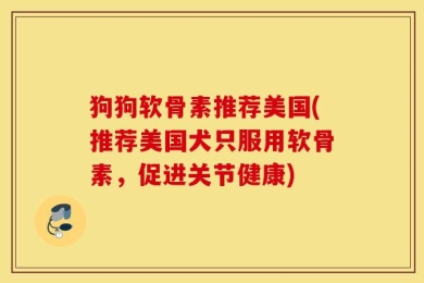 狗狗软骨素推荐美国(推荐美国犬只服用软骨素，促进关节健康)