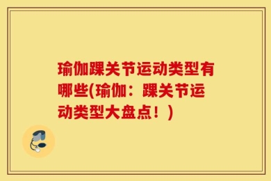 瑜伽踝关节运动类型有哪些(瑜伽：踝关节运动类型大盘点！)