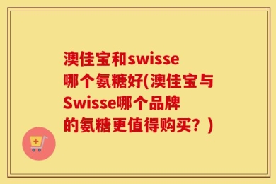 澳佳宝和swisse哪个氨糖好(澳佳宝与Swisse哪个品牌的氨糖更值得购买？)