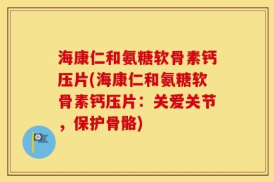海康仁和氨糖软骨素钙压片(海康仁和氨糖软骨素钙压片：关爱关节，保护骨骼)