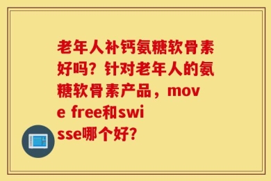 老年人补钙氨糖软骨素好吗？针对老年人的氨糖软骨素产品，move free和swisse哪个好？
