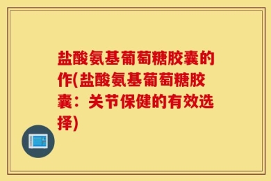 盐酸氨基葡萄糖胶囊的作(盐酸氨基葡萄糖胶囊：关节保健的有效选择)